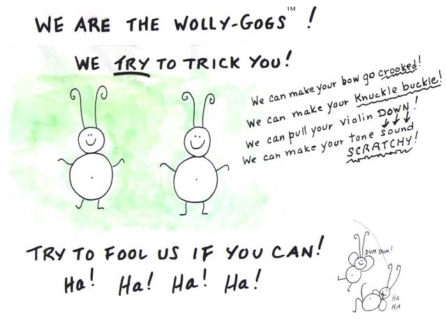 We're the WOLLY-GOGS! We can make unpleasant things happen to your violin playing. Try to fool us!